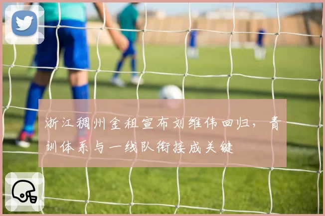 浙江稠州金租宣布刘维伟回归，青训体系与一线队衔接成关键
