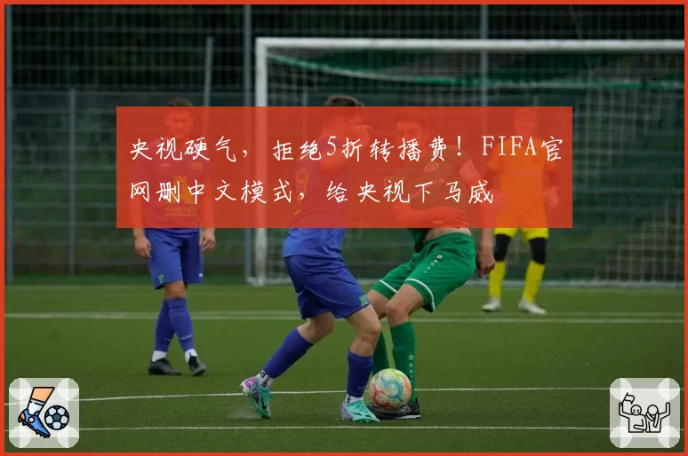 央视硬气，拒绝5折转播费！FIFA官网删中文模式，给央视下马威
