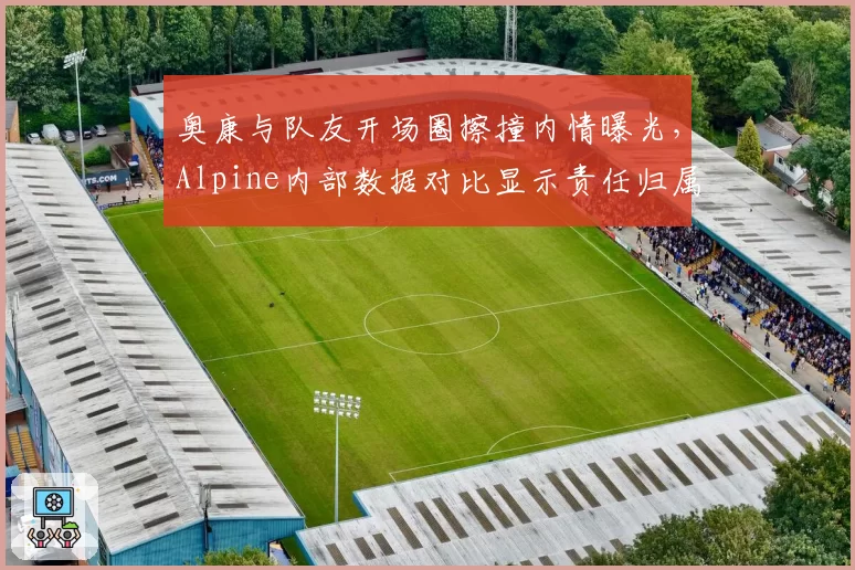 奥康与队友开场圈擦撞内情曝光，Alpine内部数据对比显示责任归属矛盾