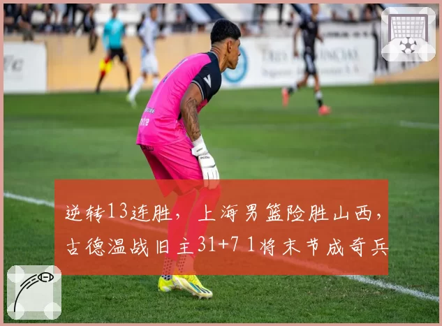 逆转13连胜，上海男篮险胜山西，古德温战旧主31+7 1将末节成奇兵
