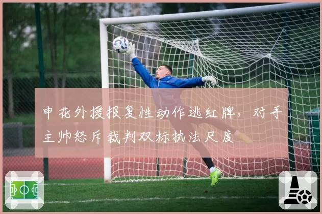 申花外援报复性动作逃红牌，对手主帅怒斥裁判双标执法尺度