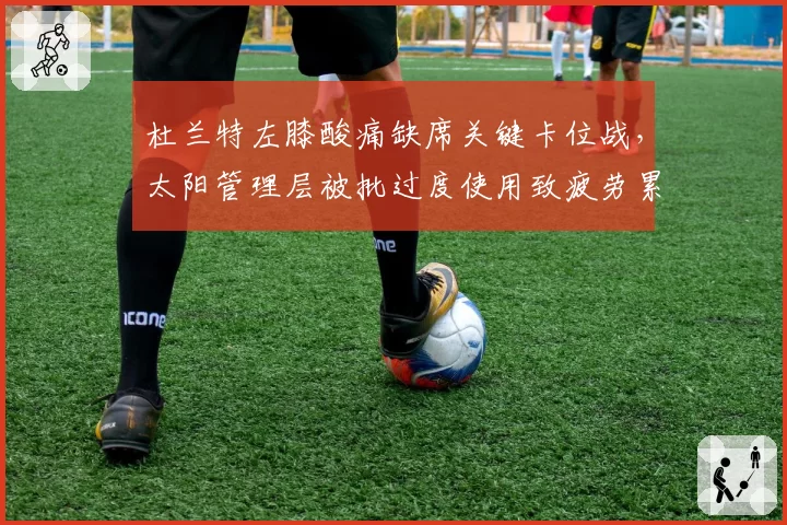 杜兰特左膝酸痛缺席关键卡位战，太阳管理层被批过度使用致疲劳累积