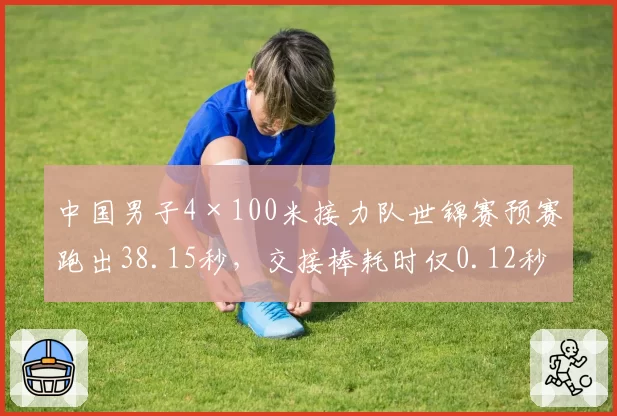 中国男子4×100米接力队世锦赛预赛跑出38.15秒，交接棒耗时仅0.12秒创最佳