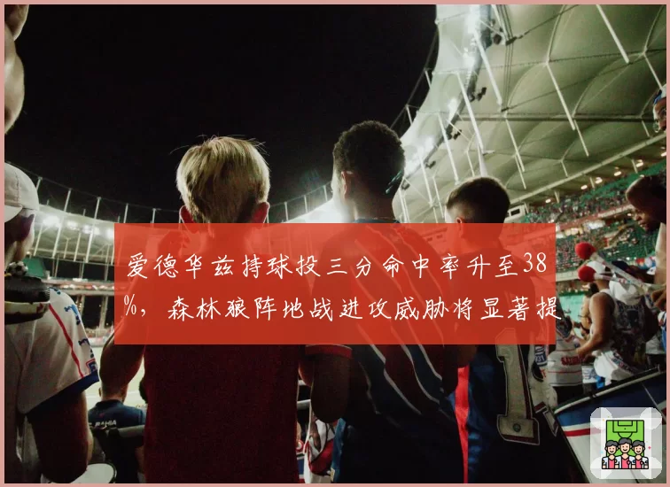 爱德华兹持球投三分命中率升至38%，森林狼阵地战进攻威胁将显著提升。