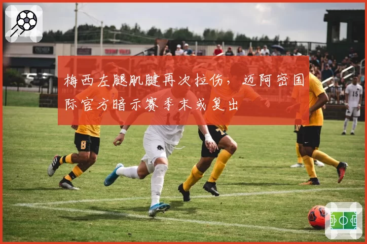 梅西左腿肌腱再次拉伤，迈阿密国际官方暗示赛季末或复出