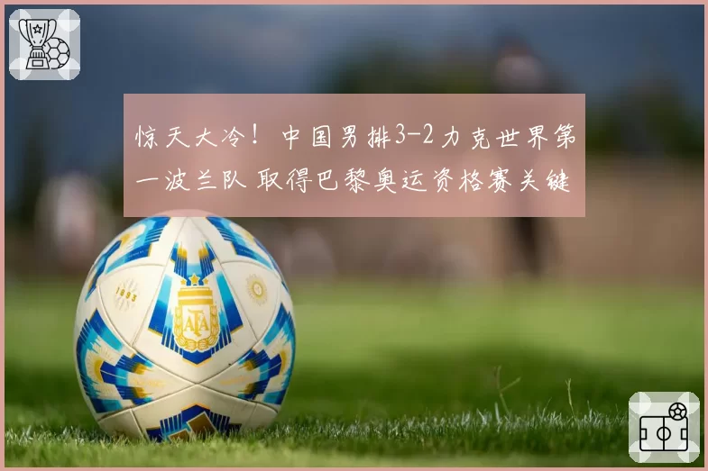 惊天大冷！中国男排3-2力克世界第一波兰队 取得巴黎奥运资格赛关键胜利