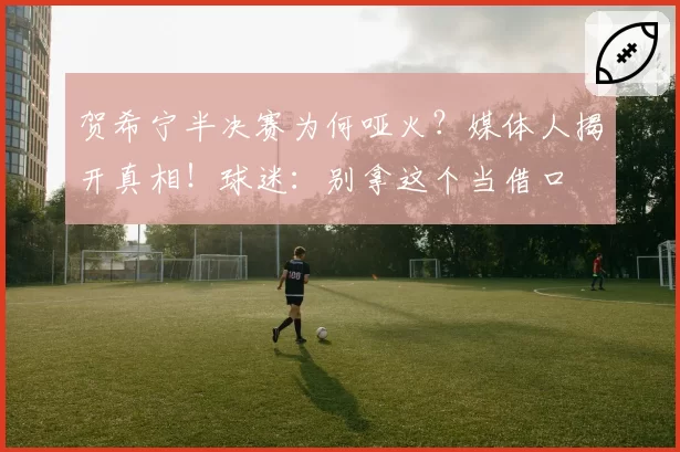 贺希宁半决赛为何哑火?媒体人揭开真相!球迷:别拿这个当借口