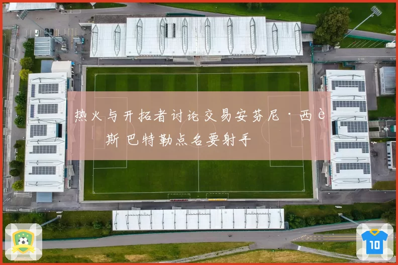 热火与开拓者讨论交易安芬尼·西蒙斯 巴特勒点名要射手