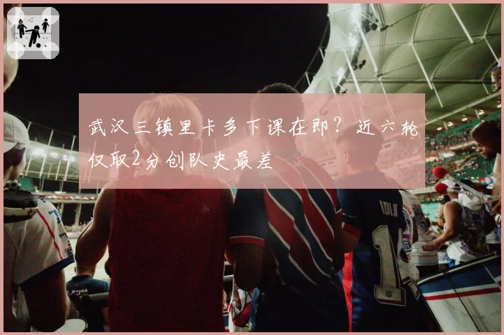 武汉三镇里卡多下课在即？近六轮仅取2分创队史最差
