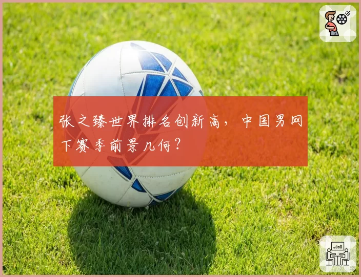 张之臻世界排名创新高，中国男网下赛季前景几何？