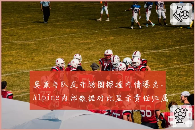 奥康与队友开场圈擦撞内情曝光，Alpine内部数据对比显示责任归属矛盾
