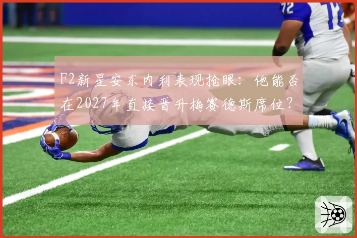 F2新星安东内利表现抢眼：他能否在2027年直接晋升梅赛德斯席位？