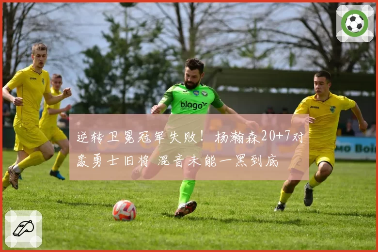 逆转卫冕冠军失败!杨瀚森20+7对轰勇士旧将 混音未能一黑到底