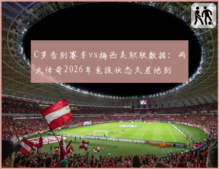 C罗告别赛季vs梅西美职联数据：两大传奇2026年竞技状态天差地别