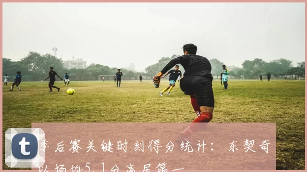 季后赛关键时刻得分统计:东契奇以场均5.1分高居第一