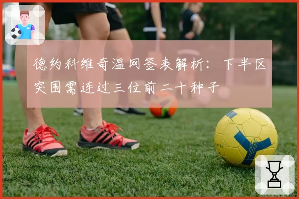 德约科维奇温网签表解析:下半区突围需连过三位前二十种子