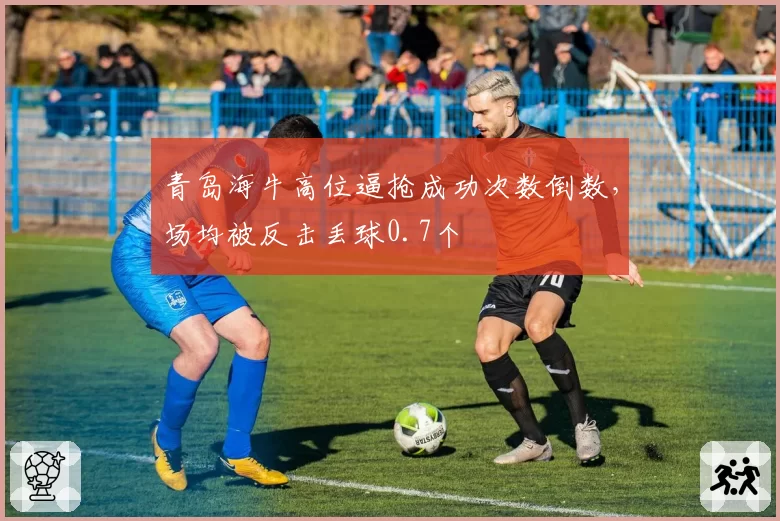青岛海牛高位逼抢成功次数倒数，场均被反击丢球0.7个