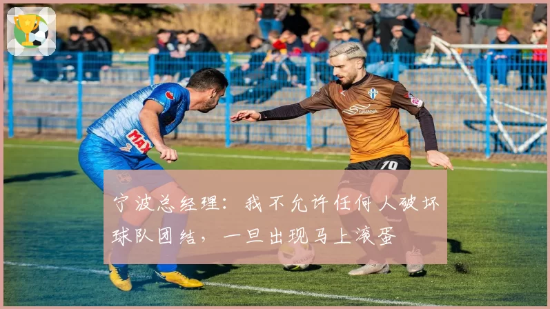 宁波总经理:我不允许任何人破坏球队团结,一旦出现马上滚蛋