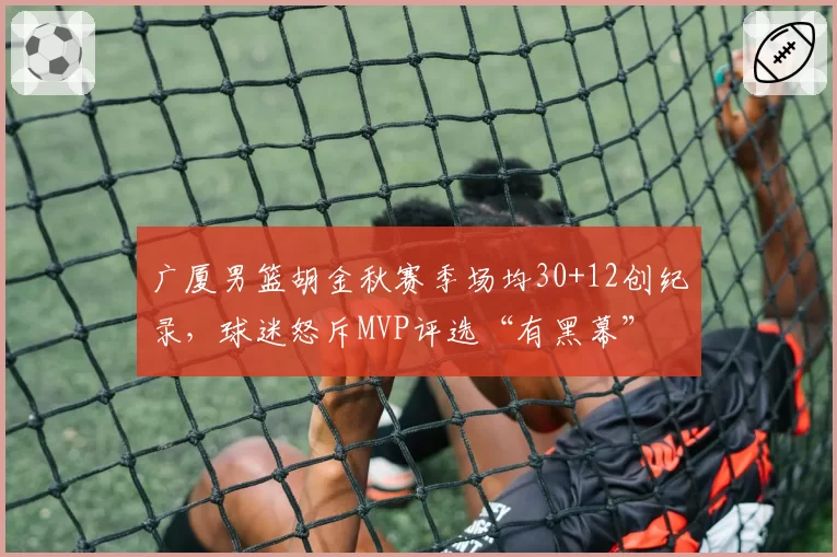 广厦男篮胡金秋赛季场均30+12创纪录，球迷怒斥MVP评选“有黑幕”