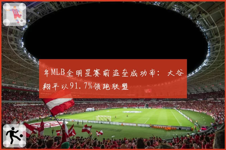 年MLB全明星赛前盗垒成功率：大谷翔平以91.7%领跑联盟