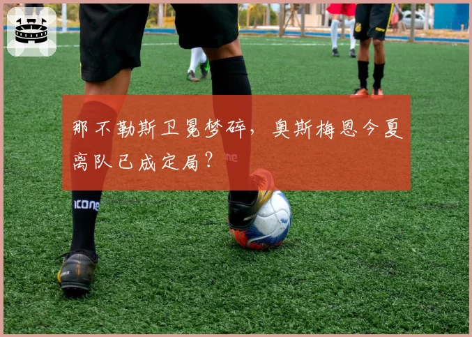 那不勒斯卫冕梦碎，奥斯梅恩今夏离队已成定局？