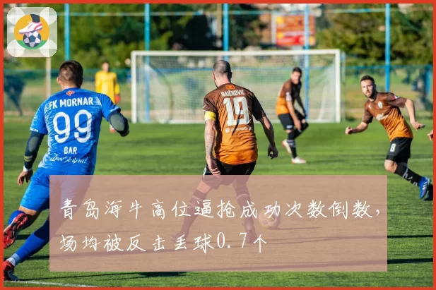 青岛海牛高位逼抢成功次数倒数，场均被反击丢球0.7个