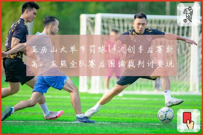 亚历山大单节罚球14次创季后赛新高，灰熊全队赛后围堵裁判讨要说法