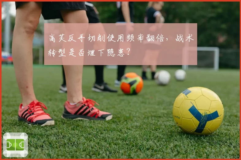 高芙反手切削使用频率翻倍，战术转型是否埋下隐患？