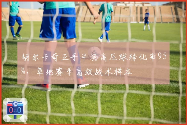 胡尔卡奇正手半场高压球转化率95%，草地赛季高效战术样本