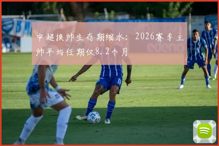 中超换帅生存期缩水:2026赛季主帅平均任期仅8.2个月