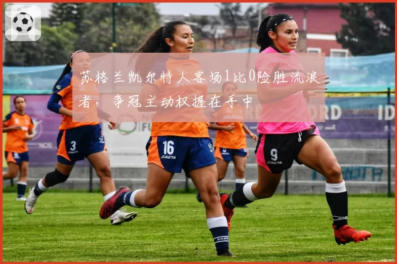 苏格兰凯尔特人客场1比0险胜流浪者，争冠主动权握在手中