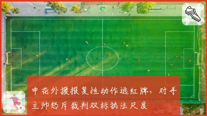 申花外援报复性动作逃红牌，对手主帅怒斥裁判双标执法尺度