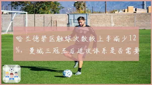 哈兰德禁区触球次数较上季减少12%，曼城三冠王后进攻体系是否需要重构