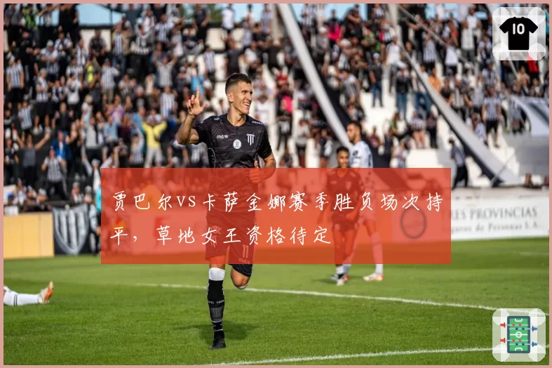 贾巴尔vs卡萨金娜赛季胜负场次持平，草地女王资格待定