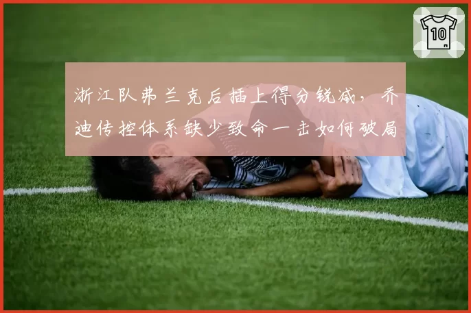 浙江队弗兰克后插上得分锐减，乔迪传控体系缺少致命一击如何破局？