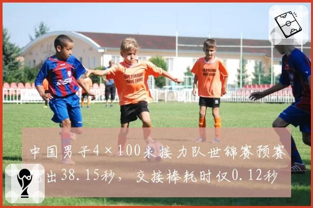 中国男子4×100米接力队世锦赛预赛跑出38.15秒，交接棒耗时仅0.12秒创最佳