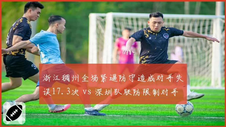 浙江稠州全场紧逼防守造成对手失误17.3次 vs 深圳队联防限制对手命中率41%