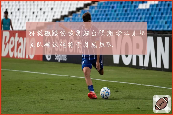 孙铭徽膝伤恢复超出预期 浙江东阳光队确认他将于月底归队