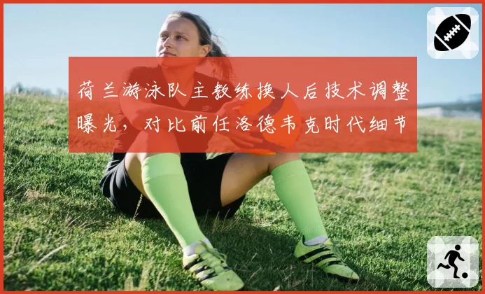 荷兰游泳队主教练换人后技术调整曝光，对比前任洛德韦克时代细节要求更严