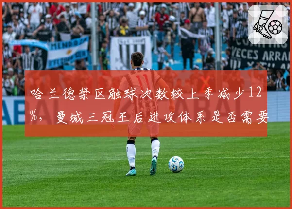哈兰德禁区触球次数较上季减少12%，曼城三冠王后进攻体系是否需要重构