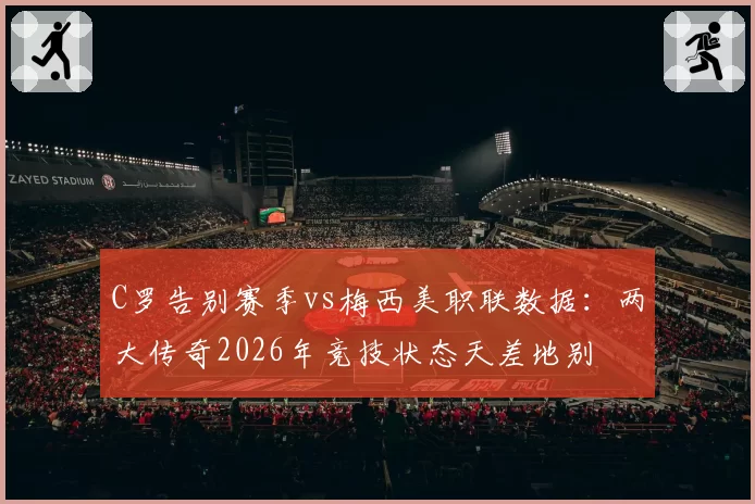 C罗告别赛季vs梅西美职联数据：两大传奇2026年竞技状态天差地别