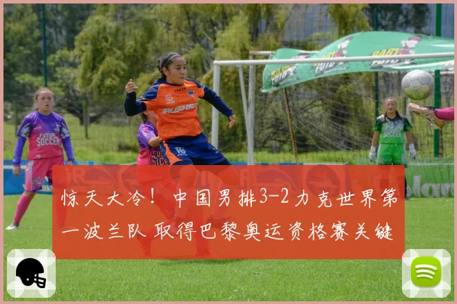 惊天大冷！中国男排3-2力克世界第一波兰队 取得巴黎奥运资格赛关键胜利