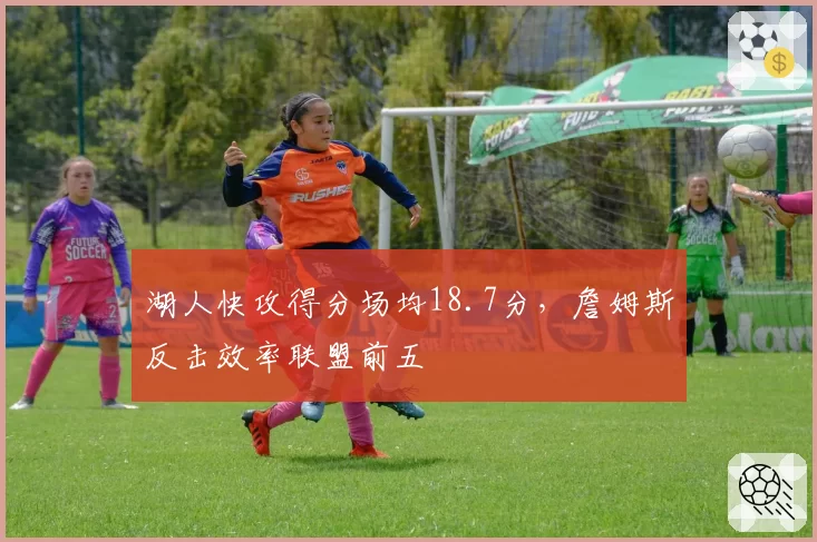 湖人快攻得分场均18.7分,詹姆斯反击效率联盟前五