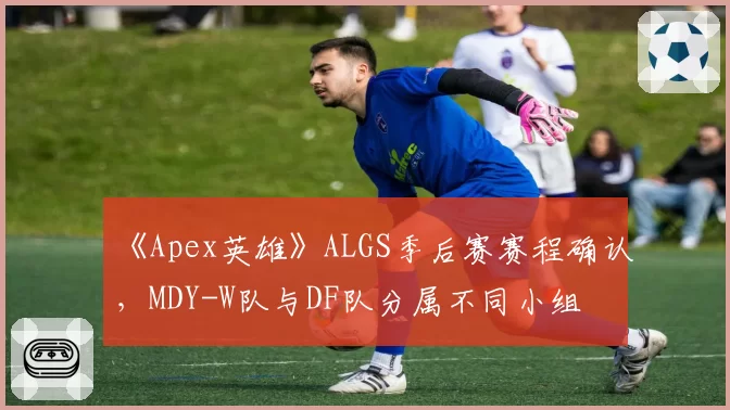 《Apex英雄》ALGS季后赛赛程确认，MDY-W队与DF队分属不同小组