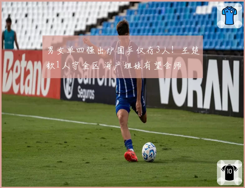 男女单四强出炉国乒仅存3人!王楚钦1人守全区 海产姐妹有望会师