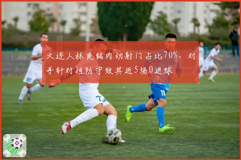 大连人林良铭内切射门占比70%，对手针对性防守致其近5场0进球