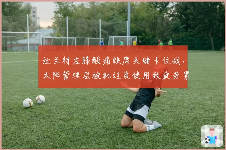 杜兰特左膝酸痛缺席关键卡位战，太阳管理层被批过度使用致疲劳累积