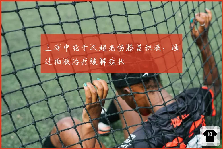 上海申花于汉超老伤膝盖积液，通过抽液治疗缓解症状