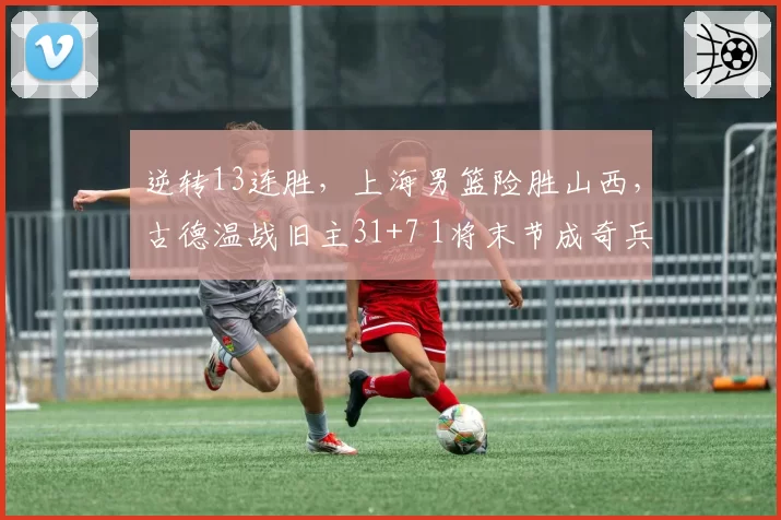 逆转13连胜，上海男篮险胜山西，古德温战旧主31+7 1将末节成奇兵