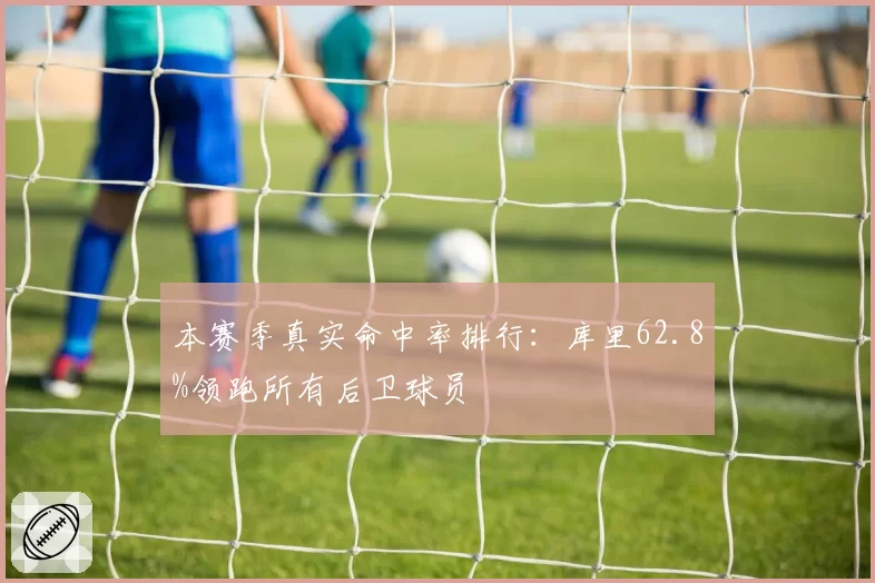本赛季真实命中率排行:库里62.8%领跑所有后卫球员